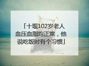 十堰102岁老人血压血脂均正常，他说吃饭时有个习惯