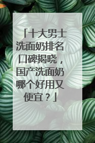 十大男士洗面奶排名口碑揭晓，国产洗面奶哪个好用又便宜？