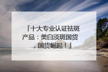十大专业认证祛斑产品：美白淡斑国货，国货崛起！