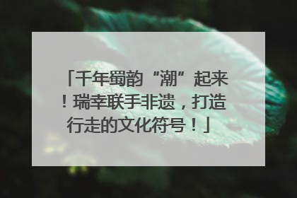 千年蜀韵“潮”起来！瑞幸联手非遗，打造行走的文化符号！
