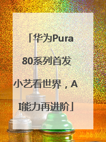 华为Pura 80系列首发小艺看世界，AI能力再进阶