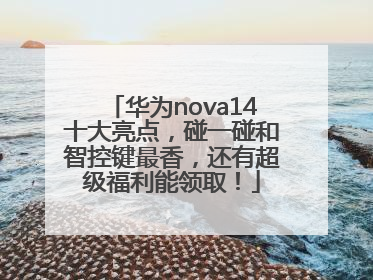 华为nova14十大亮点，碰一碰和智控键最香，还有超级福利能领取！