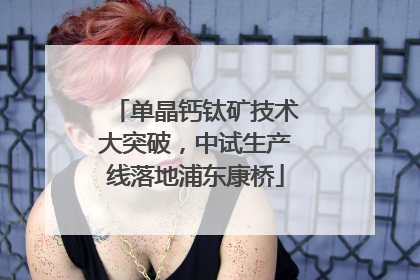 单晶钙钛矿技术大突破，中试生产线落地浦东康桥
