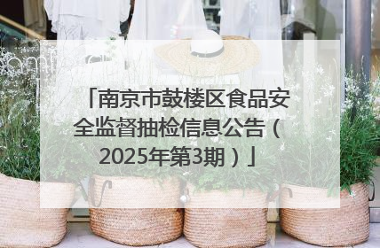 南京市鼓楼区食品安全监督抽检信息公告（2025年第3期）