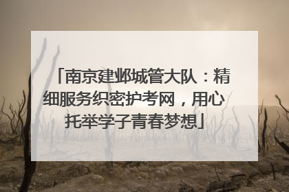 南京建邺城管大队：精细服务织密护考网，用心托举学子青春梦想