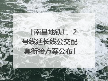 南昌地铁1、2号线延长线公交配套衔接方案公布