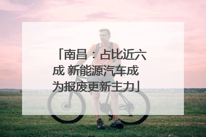 南昌：占比近六成 新能源汽车成为报废更新主力