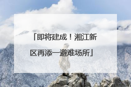 即将建成！湘江新区再添一避难场所