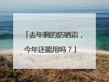 去年剩的防晒霜，今年还能用吗？