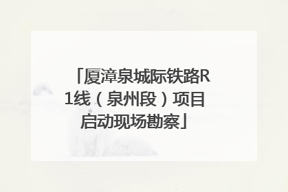 厦漳泉城际铁路R1线（泉州段）项目启动现场勘察