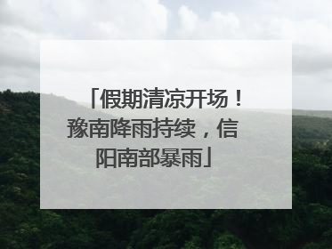 假期清凉开场！豫南降雨持续，信阳南部暴雨
