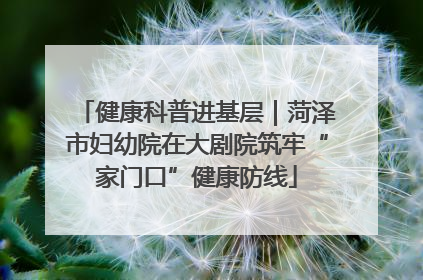 健康科普进基层｜菏泽市妇幼院在大剧院筑牢“家门口”健康防线