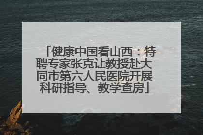 健康中国看山西：特聘专家张克让教授赴大同市第六人民医院开展科研指导、教学查房