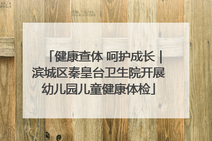 健康查体 呵护成长｜滨城区秦皇台卫生院开展幼儿园儿童健康体检