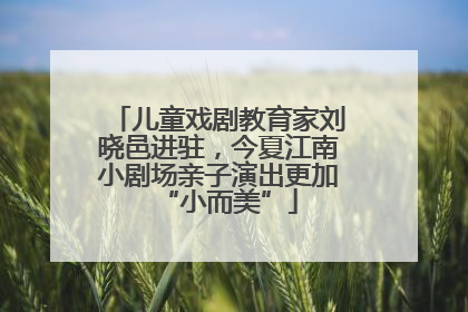 儿童戏剧教育家刘晓邑进驻，今夏江南小剧场亲子演出更加“小而美”