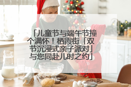 儿童节与端午节撞个满怀！栖霞街「双节沉浸式亲子派对」与您同赴儿时之约