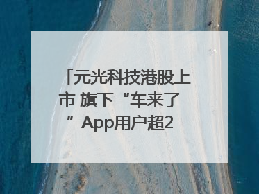 元光科技港股上市 旗下“车来了”App用户超2.9亿，光谷上市公司增至69家