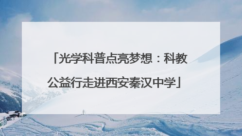 光学科普点亮梦想：科教公益行走进西安秦汉中学
