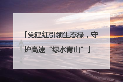 党建红引领生态绿，守护高速“绿水青山”