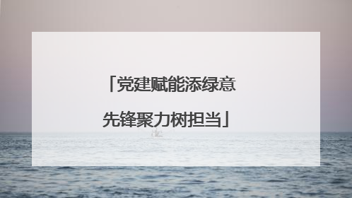 党建赋能添绿意 先锋聚力树担当