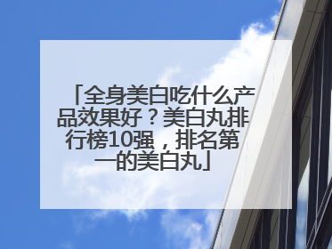 全身美白吃什么产品效果好？美白丸排行榜10强，排名第一的美白丸
