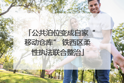 公共泊位变成自家“移动仓库” 铁西区柔性执法联合整治