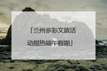 兰州多彩文旅活动搅热端午假期