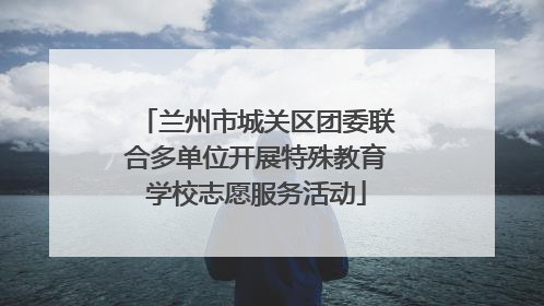 兰州市城关区团委联合多单位开展特殊教育学校志愿服务活动