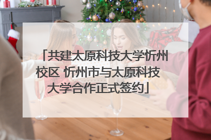 共建太原科技大学忻州校区 忻州市与太原科技大学合作正式签约