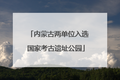 内蒙古两单位入选国家考古遗址公园