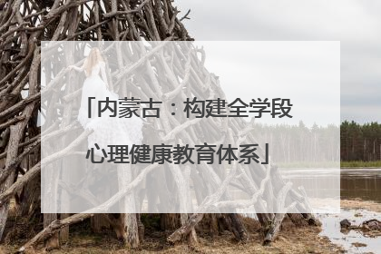 内蒙古：构建全学段心理健康教育体系