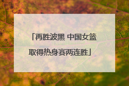 再胜波黑 中国女篮取得热身赛两连胜