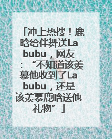 冲上热搜！鹿晗给伴舞送Labubu，网友：“不知道该羡慕他收到了Labubu，还是该羡慕鹿晗送他礼物”