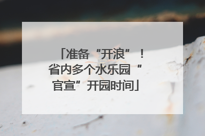 准备“开浪”！省内多个水乐园“官宣”开园时间