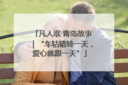 凡人歌·青岛故事｜“车轱辘转一天，爱心就跟一天”
