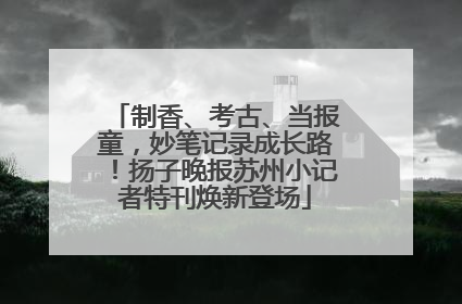 制香、考古、当报童，妙笔记录成长路！扬子晚报苏州小记者特刊焕新登场