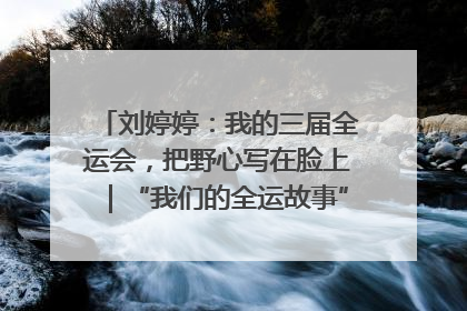 刘婷婷：我的三届全运会，把野心写在脸上｜“我们的全运故事”全民征文大赛