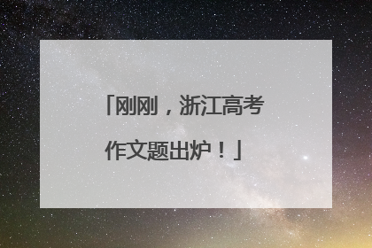 刚刚，浙江高考作文题出炉！