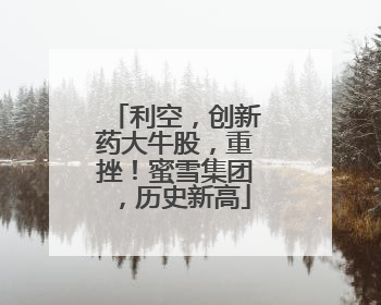 利空，创新药大牛股，重挫！蜜雪集团，历史新高