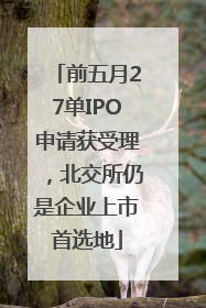 前五月27单IPO申请获受理，北交所仍是企业上市首选地