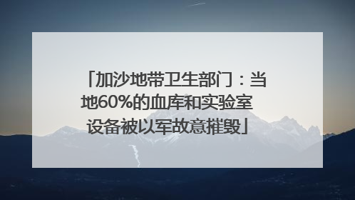 加沙地带卫生部门：当地60%的血库和实验室设备被以军故意摧毁