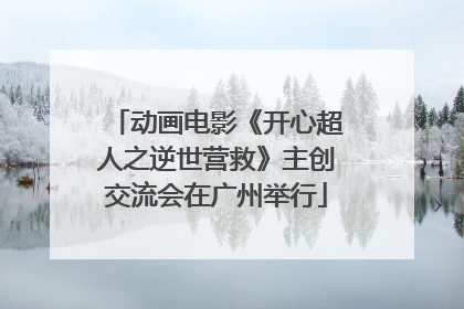 动画电影《开心超人之逆世营救》主创交流会在广州举行