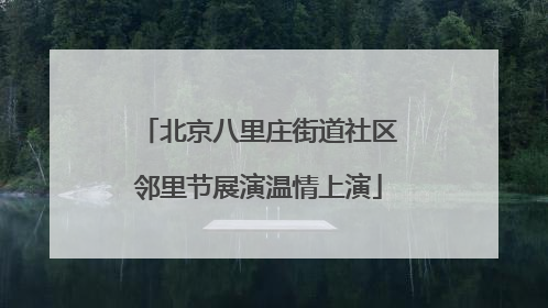 北京八里庄街道社区邻里节展演温情上演