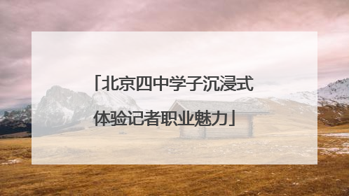 北京四中学子沉浸式体验记者职业魅力