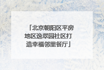 北京朝阳区平房地区逸翠园社区打造幸福邻里餐厅