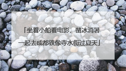 坐着小船看电影、凿冰消暑 一起去成都铁像寺水街过夏天