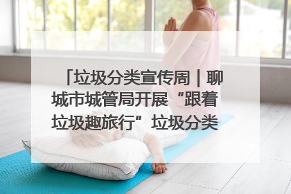 垃圾分类宣传周｜聊城市城管局开展“跟着垃圾趣旅行”垃圾分类科普宣传活动