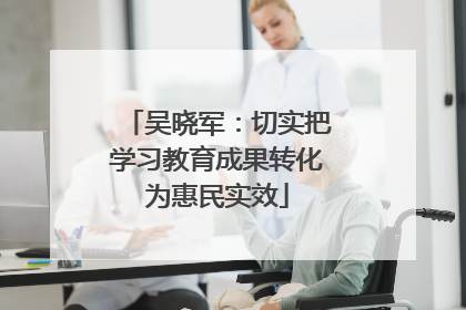 吴晓军：切实把学习教育成果转化为惠民实效