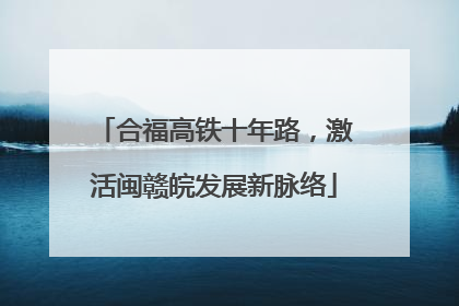 合福高铁十年路，激活闽赣皖发展新脉络