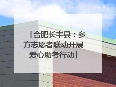 合肥长丰县：多方志愿者联动开展爱心助考行动